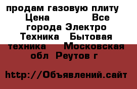 продам газовую плиту. › Цена ­ 10 000 - Все города Электро-Техника » Бытовая техника   . Московская обл.,Реутов г.